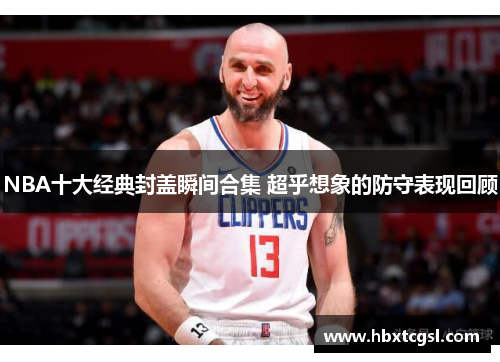 NBA十大经典封盖瞬间合集 超乎想象的防守表现回顾