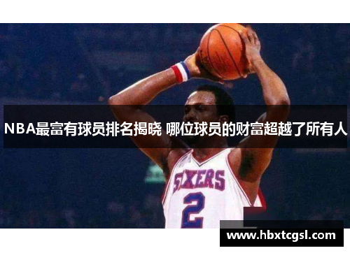 NBA最富有球员排名揭晓 哪位球员的财富超越了所有人